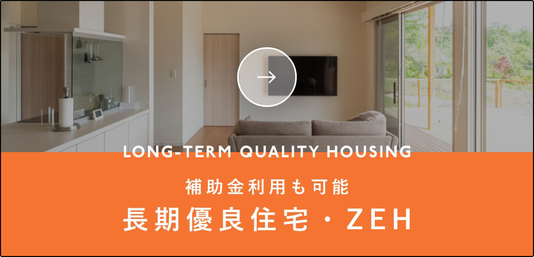 LONG-TERM QUALITY HOUSING　補助金利用も可能　長期優良住宅・ZEH