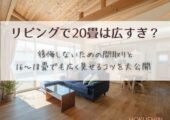 リビングで20畳は広すぎ？後悔しないための間取りと16〜18畳でも広く見せるコツを大公開