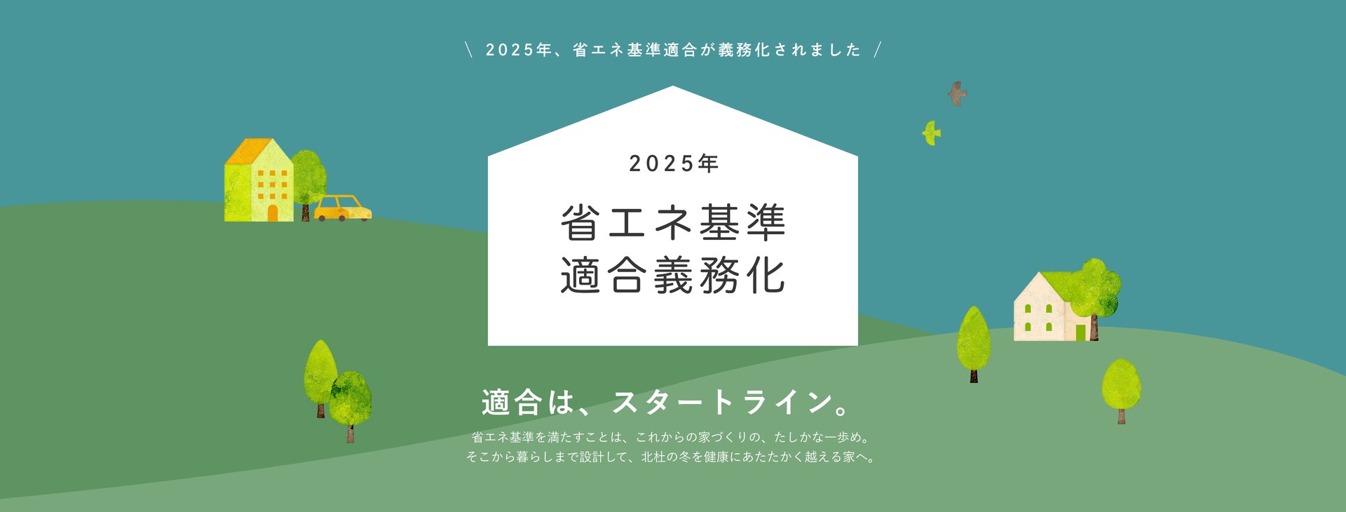 2025年、省エネ基準適合が義務化されました　適合は、スタートライン。省エネ基準を満たすことは、これからの家づくりの、たしかな一歩め。そこから暮らしまで設計して、北杜の冬を健康にあたたかく越える家へ。